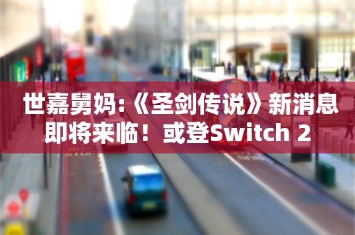  世嘉舅妈:《圣剑传说》新消息即将来临！或登Switch 2