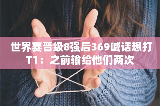  世界赛晋级8强后369喊话想打T1：之前输给他们两次