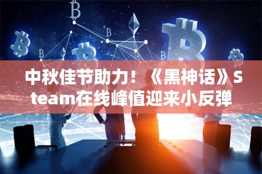  中秋佳节助力！《黑神话》Steam在线峰值迎来小反弹