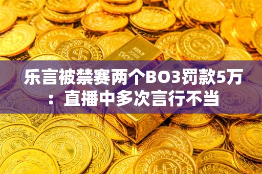  乐言被禁赛两个BO3罚款5万：直播中多次言行不当