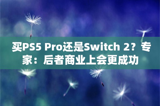  买PS5 Pro还是Switch 2？专家：后者商业上会更成功