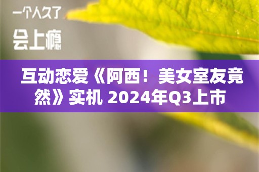  互动恋爱《阿西！美女室友竟然》实机 2024年Q3上市