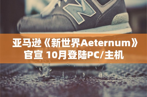  亚马逊《新世界Aeternum》官宣 10月登陆PC/主机