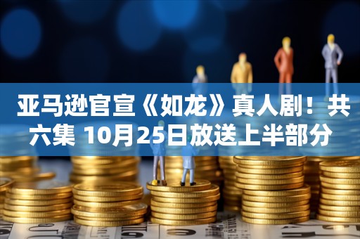  亚马逊官宣《如龙》真人剧！共六集 10月25日放送上半部分