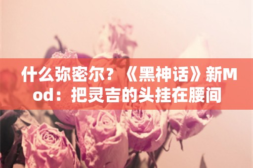  什么弥密尔？《黑神话》新Mod：把灵吉的头挂在腰间