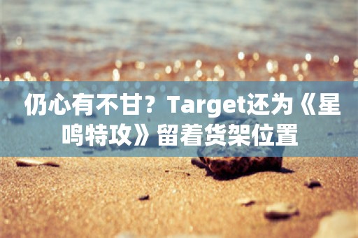  仍心有不甘？Target还为《星鸣特攻》留着货架位置