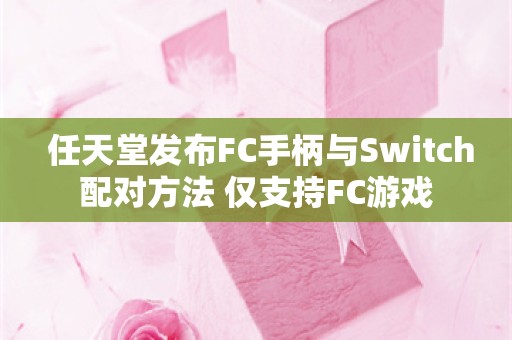  任天堂发布FC手柄与Switch配对方法 仅支持FC游戏