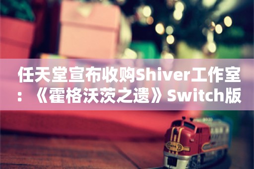  任天堂宣布收购Shiver工作室：《霍格沃茨之遗》Switch版移植商