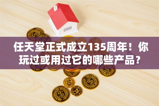  任天堂正式成立135周年！你玩过或用过它的哪些产品？