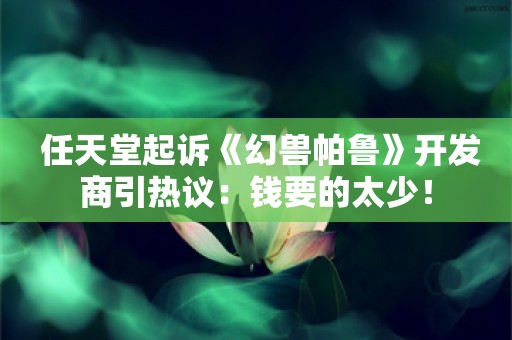  任天堂起诉《幻兽帕鲁》开发商引热议：钱要的太少！