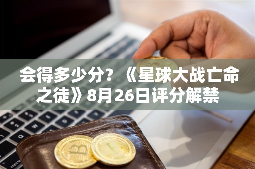  会得多少分？《星球大战亡命之徒》8月26日评分解禁