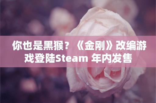  你也是黑猴？《金刚》改编游戏登陆Steam 年内发售