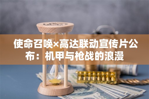  使命召唤×高达联动宣传片公布：机甲与枪战的浪漫