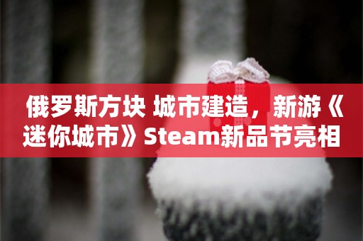  俄罗斯方块+城市建造，新游《迷你城市》Steam新品节亮相，并提供试玩DEMO