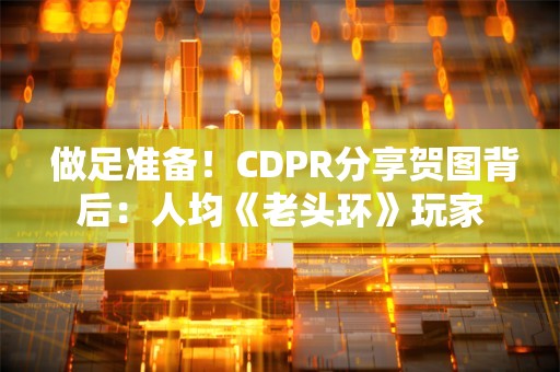  做足准备！CDPR分享贺图背后：人均《老头环》玩家