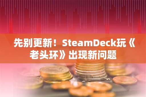  先别更新！SteamDeck玩《老头环》出现新问题