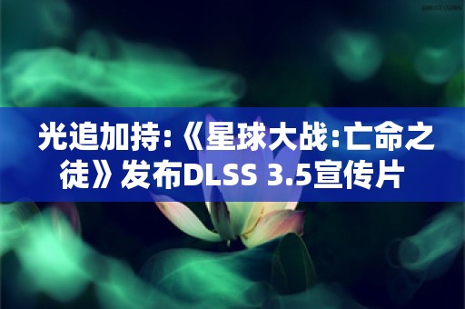  光追加持:《星球大战:亡命之徒》发布DLSS 3.5宣传片