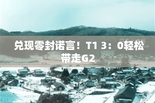  兑现零封诺言！T1 3：0轻松带走G2