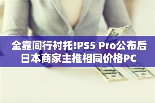  全靠同行衬托!PS5 Pro公布后日本商家主推相同价格PC