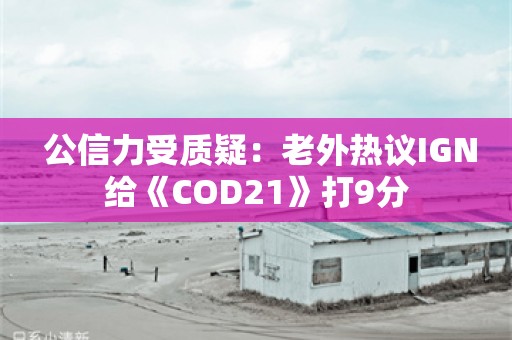  公信力受质疑：老外热议IGN给《COD21》打9分