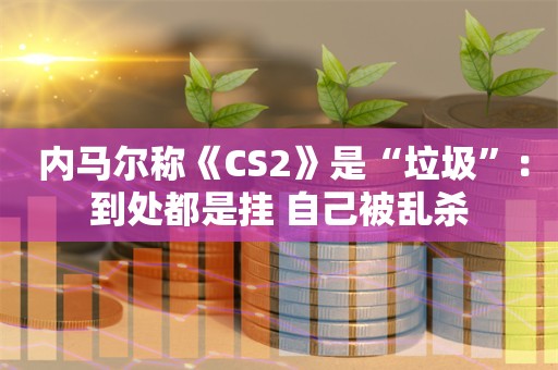  内马尔称《CS2》是“垃圾”：到处都是挂 自己被乱杀