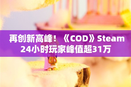  再创新高峰！《COD》Steam24小时玩家峰值超31万