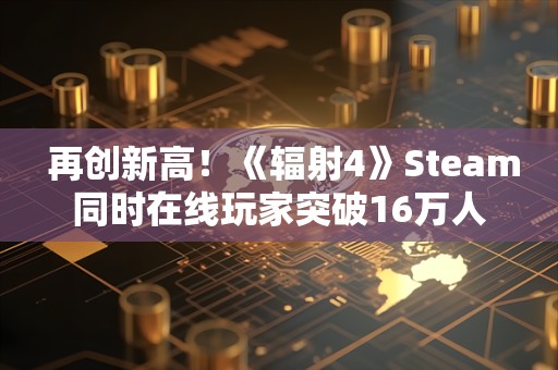  再创新高！《辐射4》Steam同时在线玩家突破16万人