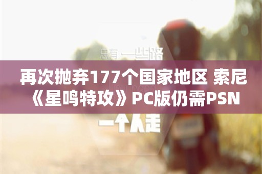  再次抛弃177个国家地区 索尼《星鸣特攻》PC版仍需PSN