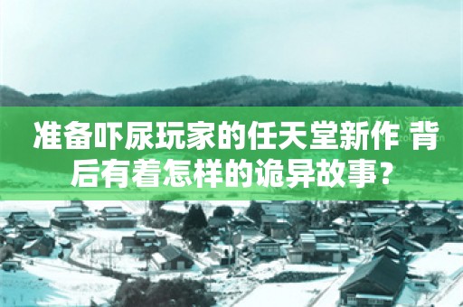  准备吓尿玩家的任天堂新作 背后有着怎样的诡异故事？