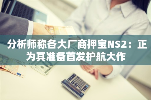  分析师称各大厂商押宝NS2：正为其准备首发护航大作