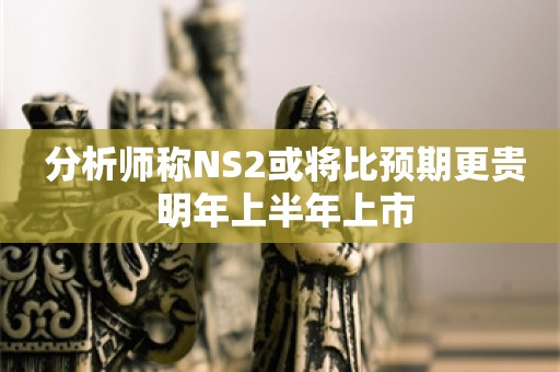  分析师称NS2或将比预期更贵 明年上半年上市