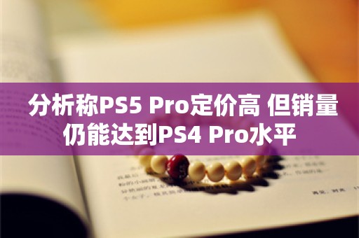  分析称PS5 Pro定价高 但销量仍能达到PS4 Pro水平