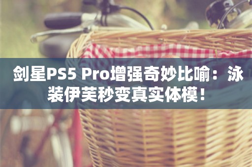  剑星PS5 Pro增强奇妙比喻：泳装伊芙秒变真实体模！