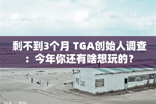  剩不到3个月 TGA创始人调查：今年你还有啥想玩的？