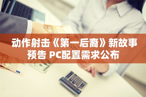  动作射击《第一后裔》新故事预告 PC配置需求公布