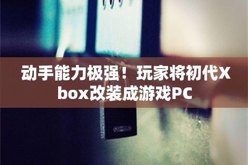  动手能力极强！玩家将初代Xbox改装成游戏PC