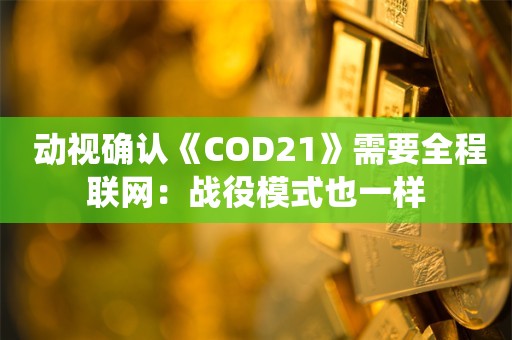  动视确认《COD21》需要全程联网：战役模式也一样
