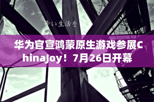  华为官宣鸿蒙原生游戏参展ChinaJoy！7月26日开幕