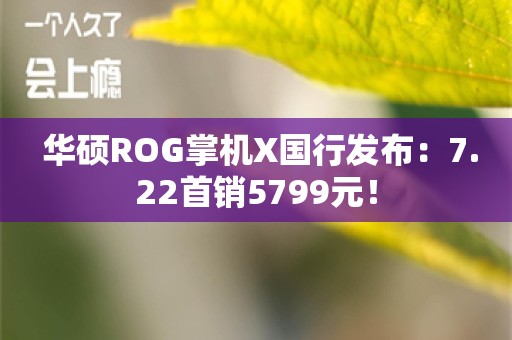  华硕ROG掌机X国行发布：7.22首销5799元！