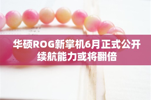  华硕ROG新掌机6月正式公开 续航能力或将翻倍