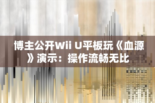  博主公开Wii U平板玩《血源》演示：操作流畅无比