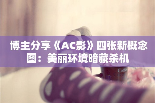  博主分享《AC影》四张新概念图：美丽环境暗藏杀机