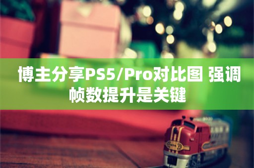  博主分享PS5/Pro对比图 强调帧数提升是关键