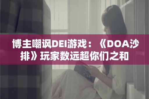  博主嘲讽DEI游戏：《DOA沙排》玩家数远超你们之和