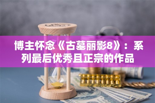  博主怀念《古墓丽影8》：系列最后优秀且正宗的作品