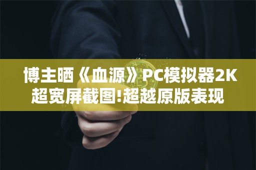  博主晒《血源》PC模拟器2K超宽屏截图!超越原版表现