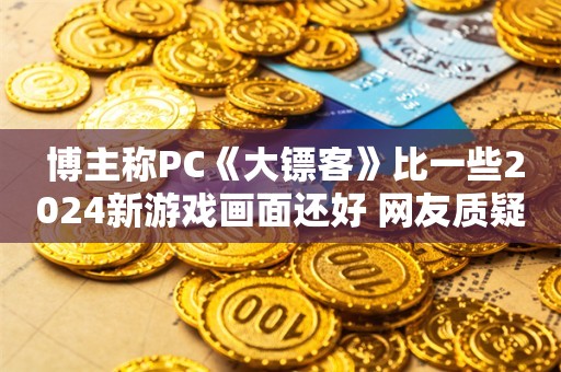  博主称PC《大镖客》比一些2024新游戏画面还好 网友质疑尬吹