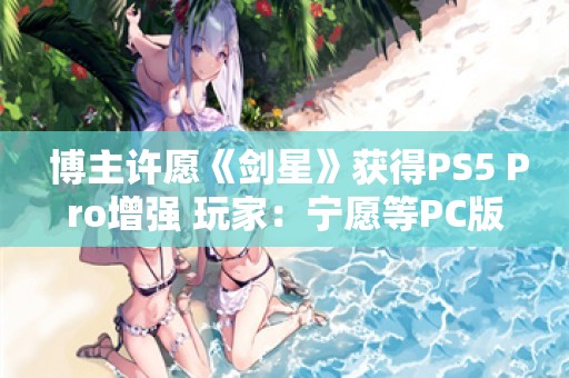  博主许愿《剑星》获得PS5 Pro增强 玩家：宁愿等PC版