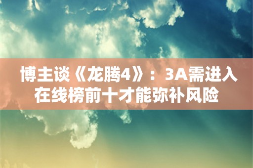  博主谈《龙腾4》：3A需进入在线榜前十才能弥补风险