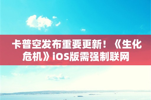  卡普空发布重要更新！《生化危机》iOS版需强制联网